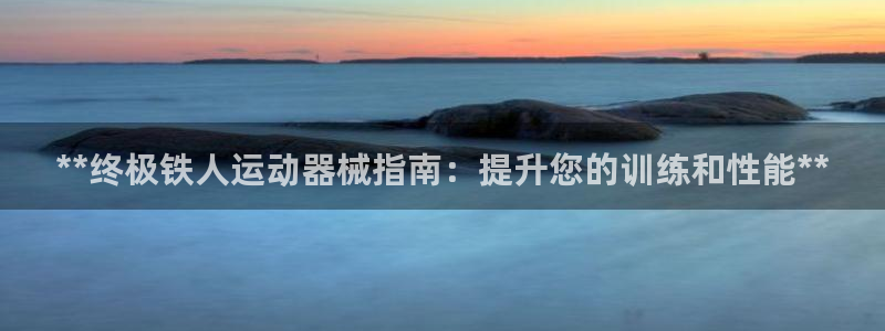 尊龙凯时 - 人生就是搏!提款怎么样:**终极铁人运动器械指