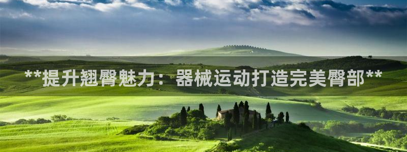 凯时官网的售后服务:**提升翘臀魅力:器械运动打造完美臀部*