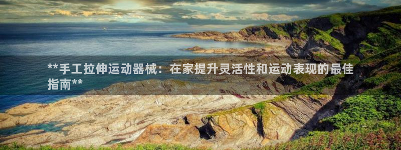 尊龙凯时企业文化:**手工拉伸运动器械:在家提升灵活性和运动