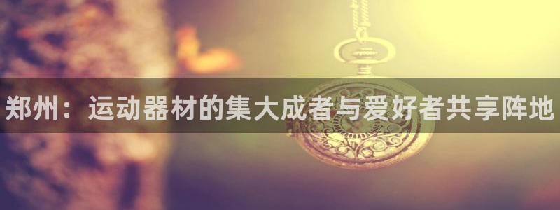 尊龙凯时取款一直支付中:郑州:运动器材的集大成者与爱好者共享