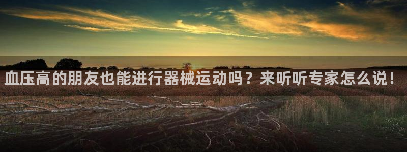 Z6尊龙老版:血压高的朋友也能进行器械运动吗?来听听专家怎么